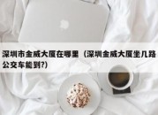 深圳市金威大厦在哪里（深圳金威大厦坐几路公交车能到?）