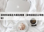 深圳市深装总大厦在哪里（深圳深装总公司地址）