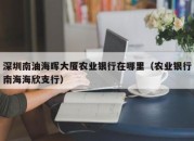 深圳南油海晖大厦农业银行在哪里（农业银行南海海欣支行）