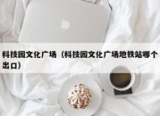 科技园文化广场（科技园文化广场地铁站哪个出口）