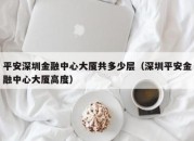 平安深圳金融中心大厦共多少层（深圳平安金融中心大厦高度）