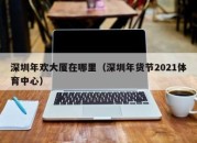 深圳年欢大厦在哪里（深圳年货节2021体育中心）