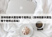 深圳桂都大厦在哪个地铁口（深圳桂都大厦在哪个地铁口出站）