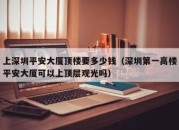 上深圳平安大厦顶楼要多少钱（深圳第一高楼平安大厦可以上顶层观光吗）