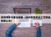 深圳伟丰大厦在哪里（深圳市伟丰达工艺制品有限公司）