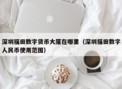 深圳福田数字货币大厦在哪里（深圳福田数字人民币使用范围）