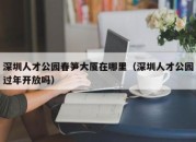 深圳人才公园春笋大厦在哪里（深圳人才公园过年开放吗）