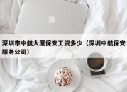 深圳市中航大厦保安工资多少（深圳中航保安服务公司）