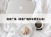 绿景广场（绿景广场停车费怎么收）