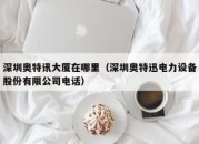 深圳奥特讯大厦在哪里（深圳奥特迅电力设备股份有限公司电话）