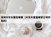 深圳兴华大厦在哪里（兴华大厦是哪家公司开发的）