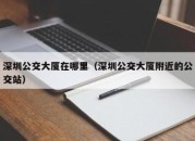 深圳公交大厦在哪里（深圳公交大厦附近的公交站）