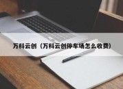 万科云创（万科云创停车场怎么收费）