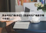 茂业时代广场(办公)（茂业时代广场属于哪个街道）