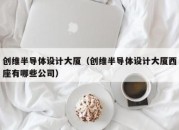 创维半导体设计大厦（创维半导体设计大厦西座有哪些公司）