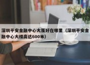 深圳平安金融中心大厦好在哪里（深圳平安金融中心大楼高达600米）