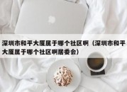 深圳市和平大厦属于哪个社区啊（深圳市和平大厦属于哪个社区啊居委会）