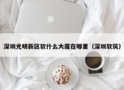 深圳光明新区软什么大厦在哪里（深圳软筑）