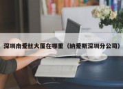 深圳南爱丝大厦在哪里（纳爱斯深圳分公司）