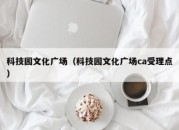 科技园文化广场（科技园文化广场ca受理点）