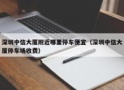 深圳中信大厦附近哪里停车便宜（深圳中信大厦停车场收费）