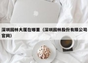 深圳园林大厦在哪里（深圳园林股份有限公司官网）