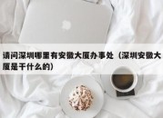 请问深圳哪里有安徽大厦办事处（深圳安徽大厦是干什么的）