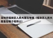 深圳市福田区人民大厦在哪里（福田区人民大厦是在哪个地铁口）