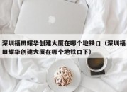 深圳福田耀华创建大厦在哪个地铁口（深圳福田耀华创建大厦在哪个地铁口下）