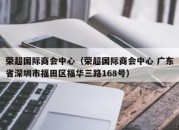 荣超国际商会中心（荣超国际商会中心 广东省深圳市福田区福华三路168号）