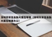 深圳市安信金融大厦在哪里（深圳市安信金融大厦在哪里办公）