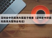 深圳金中环商务大厦属于哪里（深圳金中环国际商务大厦物业电话）