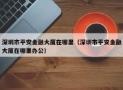 深圳市平安金融大厦在哪里（深圳市平安金融大厦在哪里办公）