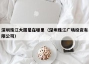 深圳珠江大厦是在哪里（深圳珠江广场投资有限公司）